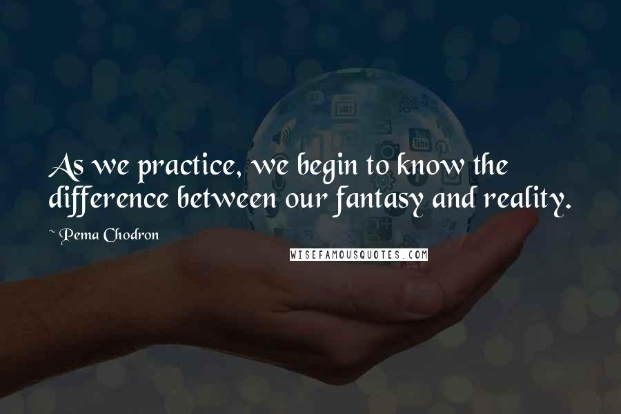 Pema Chodron Quotes: As we practice, we begin to know the difference between our fantasy and reality.