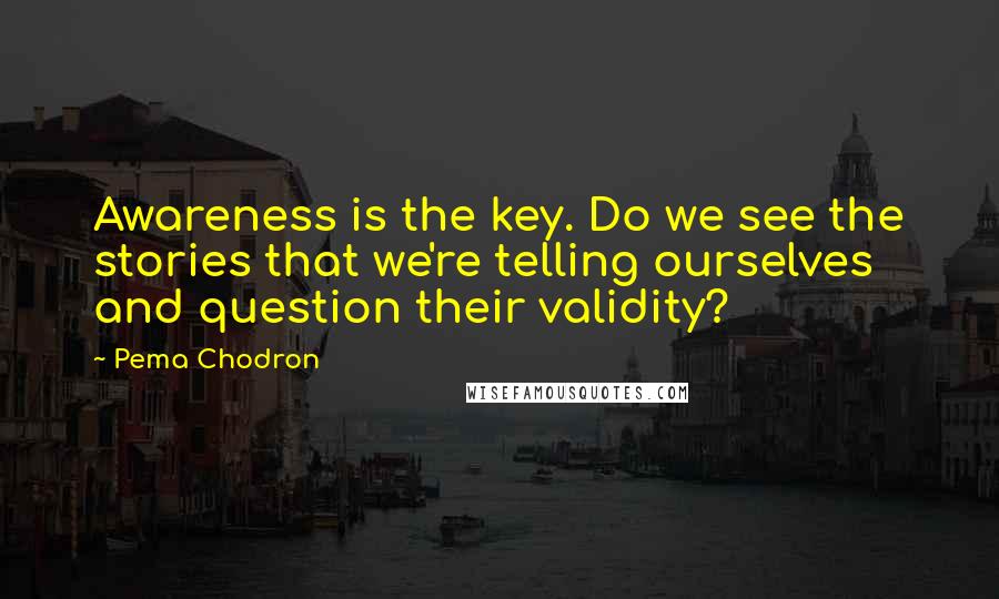 Pema Chodron Quotes: Awareness is the key. Do we see the stories that we're telling ourselves and question their validity?