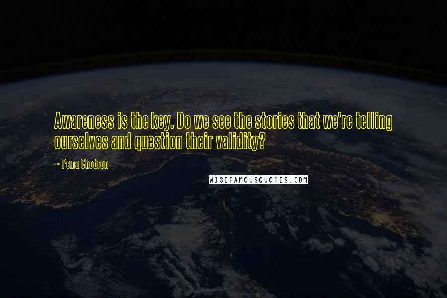 Pema Chodron Quotes: Awareness is the key. Do we see the stories that we're telling ourselves and question their validity?