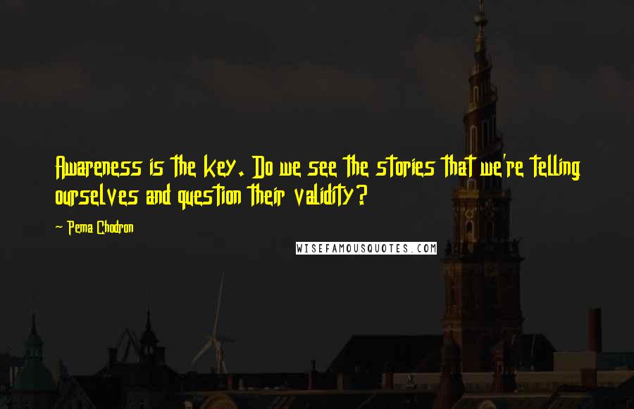 Pema Chodron Quotes: Awareness is the key. Do we see the stories that we're telling ourselves and question their validity?