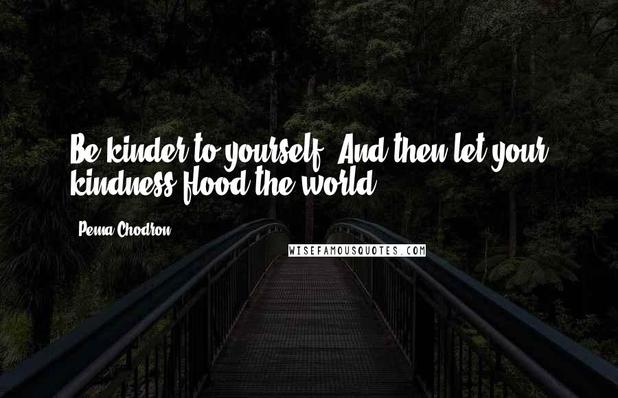 Pema Chodron Quotes: Be kinder to yourself. And then let your kindness flood the world.