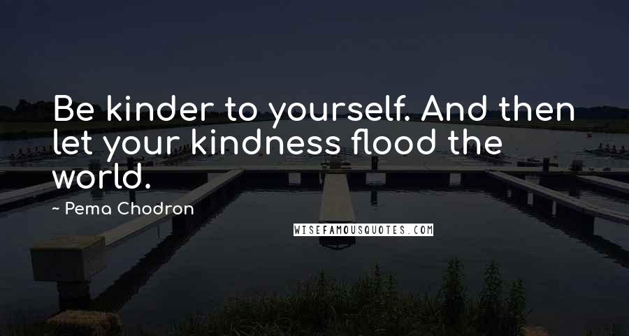 Pema Chodron Quotes: Be kinder to yourself. And then let your kindness flood the world.