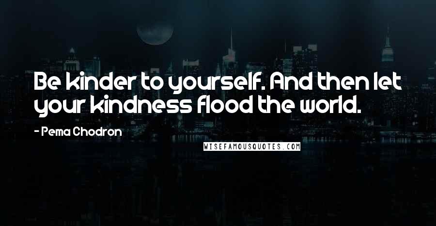 Pema Chodron Quotes: Be kinder to yourself. And then let your kindness flood the world.