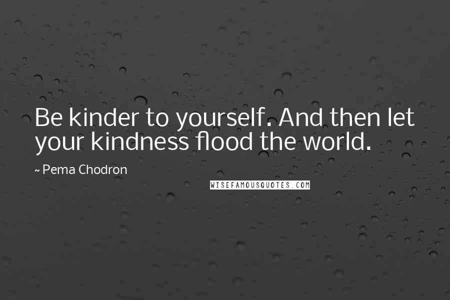 Pema Chodron Quotes: Be kinder to yourself. And then let your kindness flood the world.