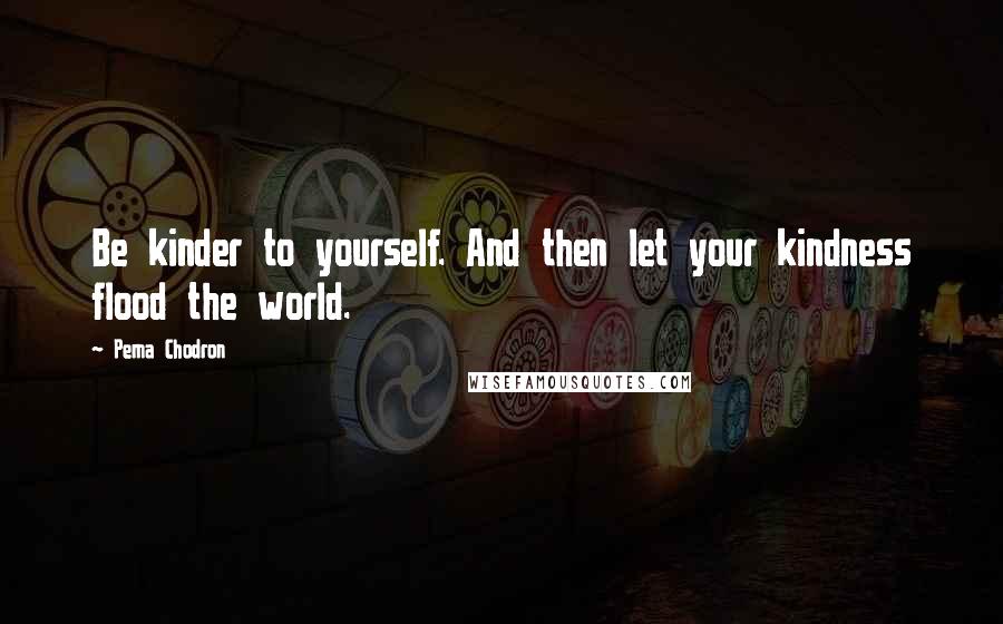 Pema Chodron Quotes: Be kinder to yourself. And then let your kindness flood the world.