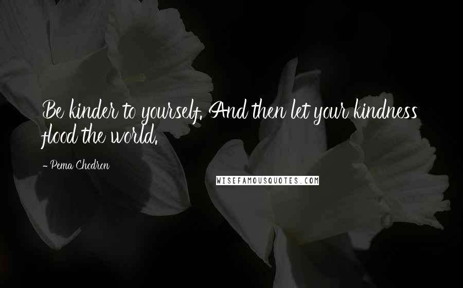 Pema Chodron Quotes: Be kinder to yourself. And then let your kindness flood the world.