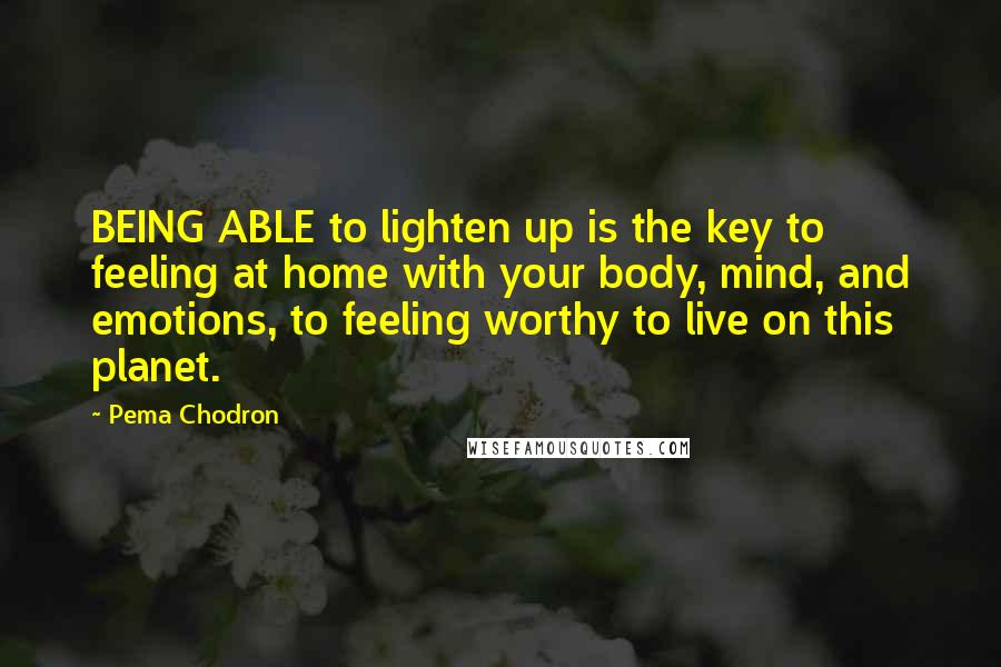 Pema Chodron Quotes: BEING ABLE to lighten up is the key to feeling at home with your body, mind, and emotions, to feeling worthy to live on this planet.