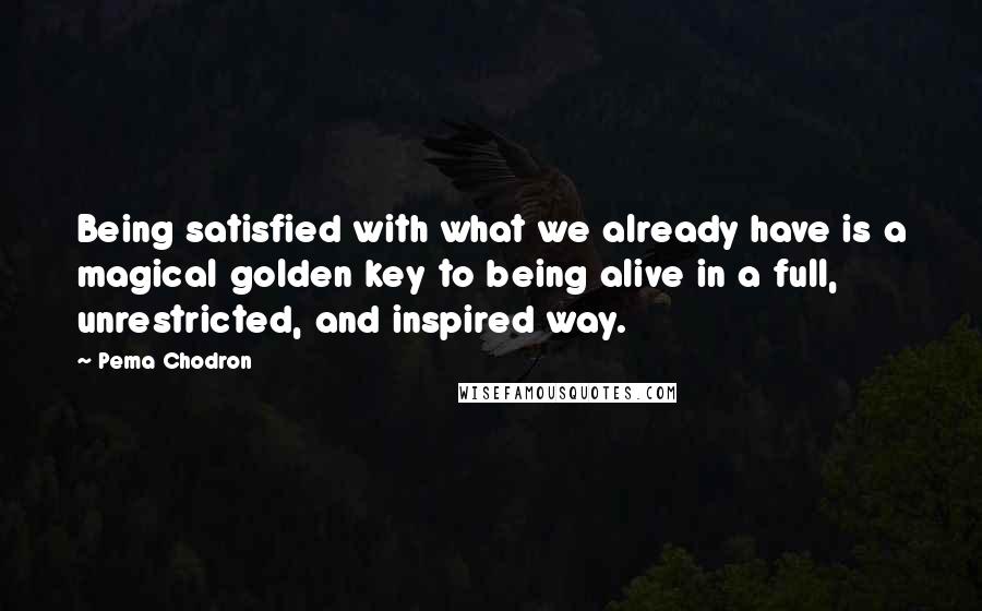 Pema Chodron Quotes: Being satisfied with what we already have is a magical golden key to being alive in a full, unrestricted, and inspired way.