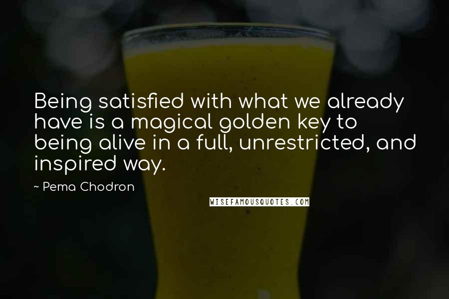 Pema Chodron Quotes: Being satisfied with what we already have is a magical golden key to being alive in a full, unrestricted, and inspired way.