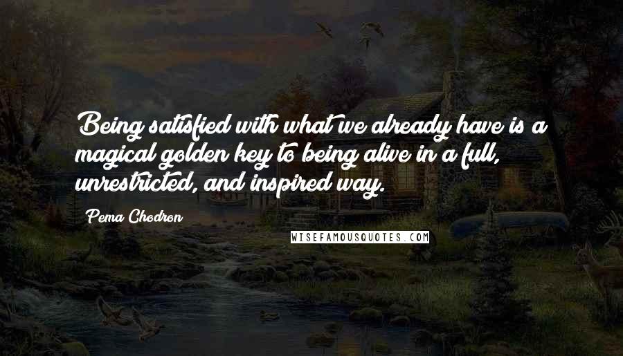 Pema Chodron Quotes: Being satisfied with what we already have is a magical golden key to being alive in a full, unrestricted, and inspired way.