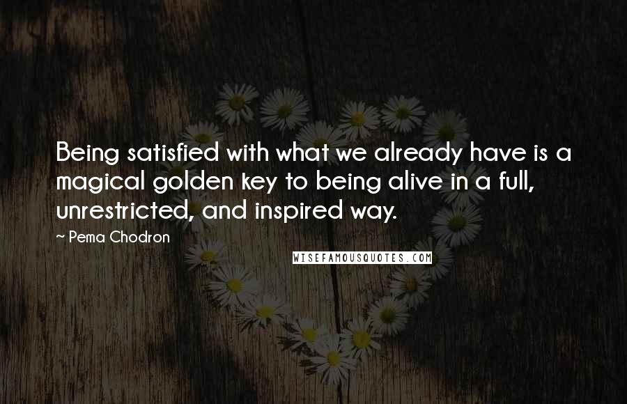 Pema Chodron Quotes: Being satisfied with what we already have is a magical golden key to being alive in a full, unrestricted, and inspired way.