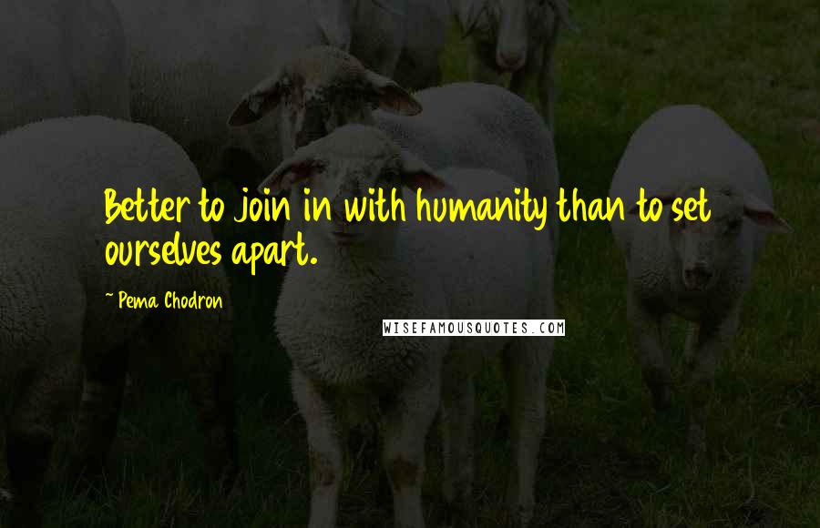 Pema Chodron Quotes: Better to join in with humanity than to set ourselves apart.