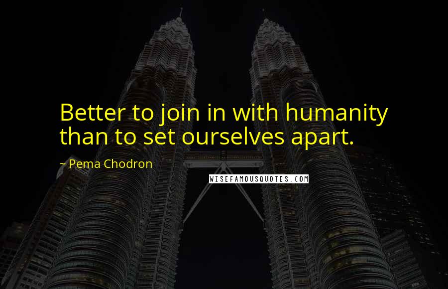 Pema Chodron Quotes: Better to join in with humanity than to set ourselves apart.