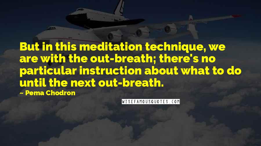 Pema Chodron Quotes: But in this meditation technique, we are with the out-breath; there's no particular instruction about what to do until the next out-breath.