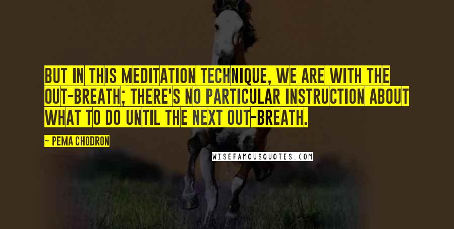 Pema Chodron Quotes: But in this meditation technique, we are with the out-breath; there's no particular instruction about what to do until the next out-breath.