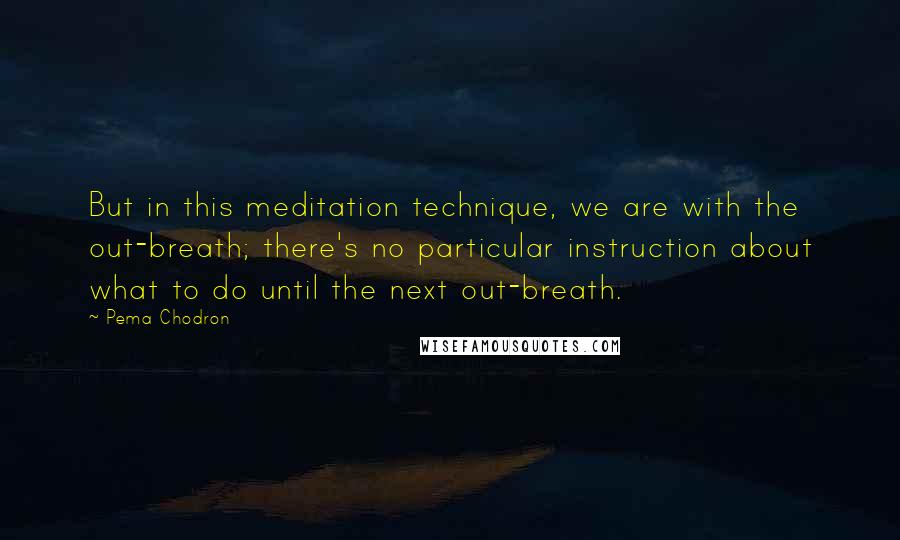 Pema Chodron Quotes: But in this meditation technique, we are with the out-breath; there's no particular instruction about what to do until the next out-breath.