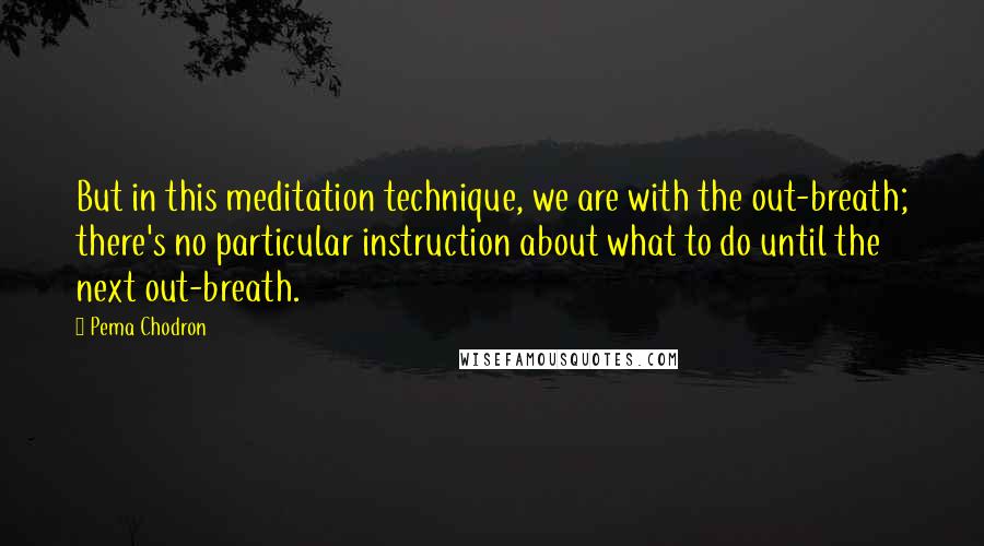 Pema Chodron Quotes: But in this meditation technique, we are with the out-breath; there's no particular instruction about what to do until the next out-breath.