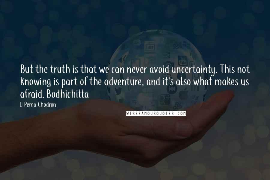 Pema Chodron Quotes: But the truth is that we can never avoid uncertainty. This not knowing is part of the adventure, and it's also what makes us afraid. Bodhichitta