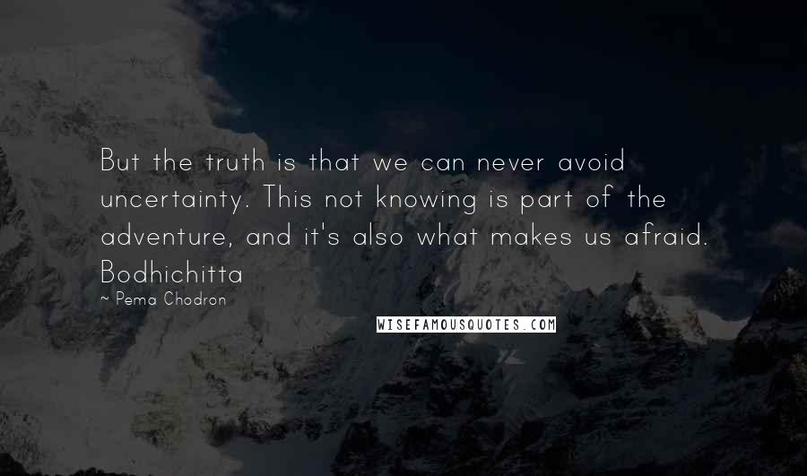 Pema Chodron Quotes: But the truth is that we can never avoid uncertainty. This not knowing is part of the adventure, and it's also what makes us afraid. Bodhichitta