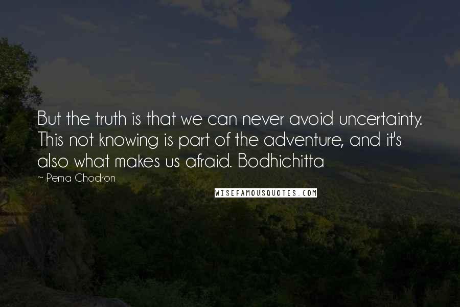 Pema Chodron Quotes: But the truth is that we can never avoid uncertainty. This not knowing is part of the adventure, and it's also what makes us afraid. Bodhichitta