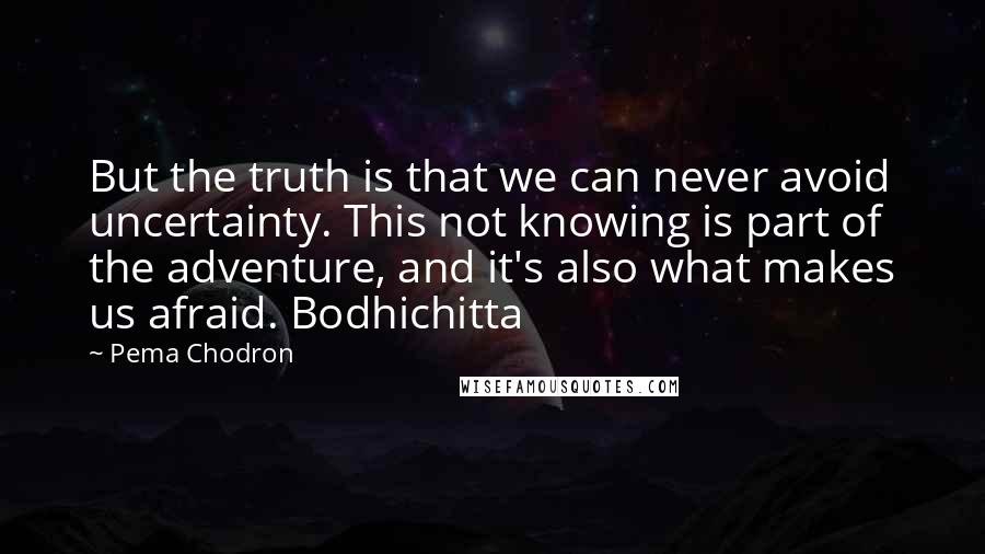 Pema Chodron Quotes: But the truth is that we can never avoid uncertainty. This not knowing is part of the adventure, and it's also what makes us afraid. Bodhichitta