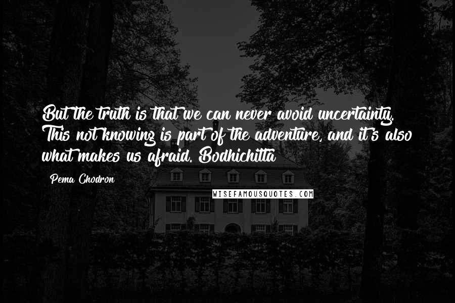 Pema Chodron Quotes: But the truth is that we can never avoid uncertainty. This not knowing is part of the adventure, and it's also what makes us afraid. Bodhichitta