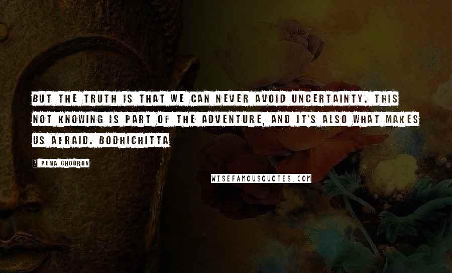 Pema Chodron Quotes: But the truth is that we can never avoid uncertainty. This not knowing is part of the adventure, and it's also what makes us afraid. Bodhichitta
