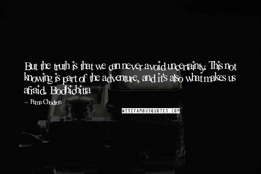 Pema Chodron Quotes: But the truth is that we can never avoid uncertainty. This not knowing is part of the adventure, and it's also what makes us afraid. Bodhichitta