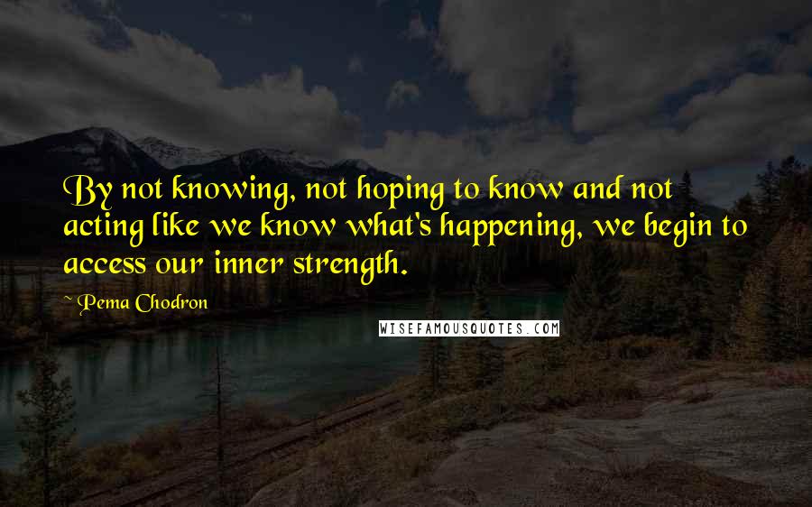 Pema Chodron Quotes: By not knowing, not hoping to know and not acting like we know what's happening, we begin to access our inner strength.