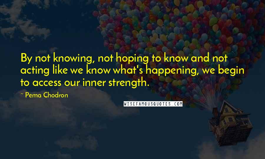 Pema Chodron Quotes: By not knowing, not hoping to know and not acting like we know what's happening, we begin to access our inner strength.