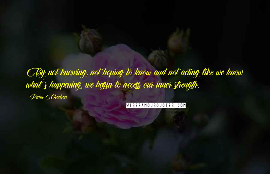 Pema Chodron Quotes: By not knowing, not hoping to know and not acting like we know what's happening, we begin to access our inner strength.