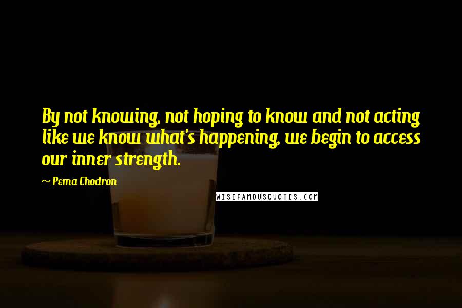 Pema Chodron Quotes: By not knowing, not hoping to know and not acting like we know what's happening, we begin to access our inner strength.