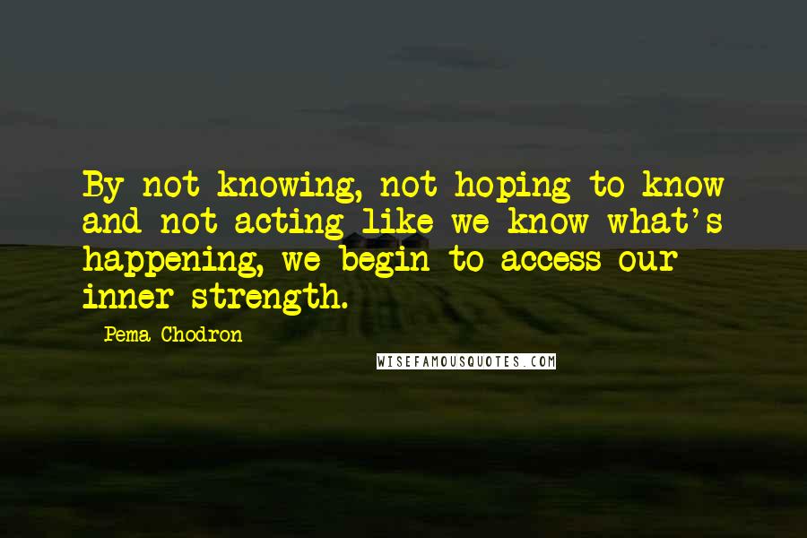 Pema Chodron Quotes: By not knowing, not hoping to know and not acting like we know what's happening, we begin to access our inner strength.