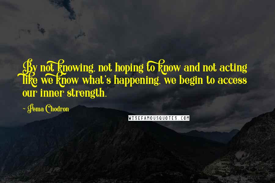 Pema Chodron Quotes: By not knowing, not hoping to know and not acting like we know what's happening, we begin to access our inner strength.