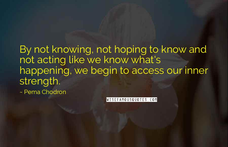 Pema Chodron Quotes: By not knowing, not hoping to know and not acting like we know what's happening, we begin to access our inner strength.