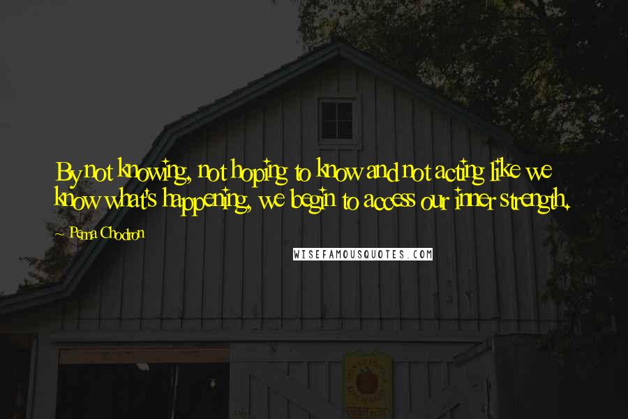 Pema Chodron Quotes: By not knowing, not hoping to know and not acting like we know what's happening, we begin to access our inner strength.