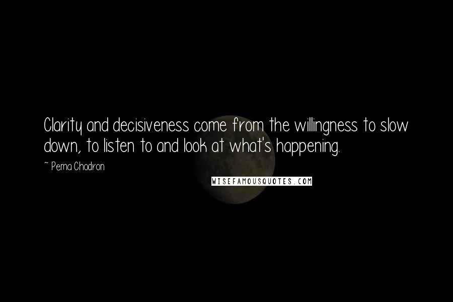 Pema Chodron Quotes: Clarity and decisiveness come from the willingness to slow down, to listen to and look at what's happening.