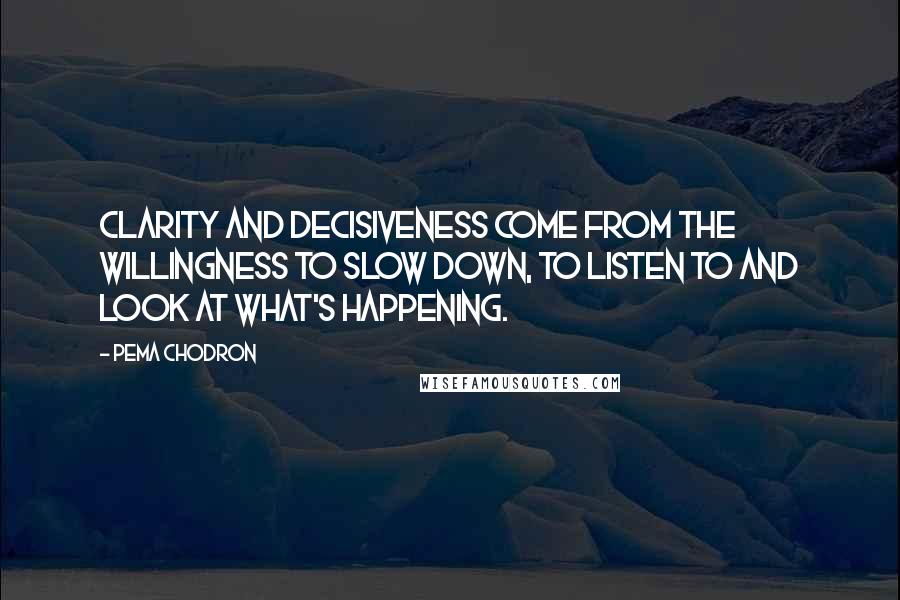 Pema Chodron Quotes: Clarity and decisiveness come from the willingness to slow down, to listen to and look at what's happening.