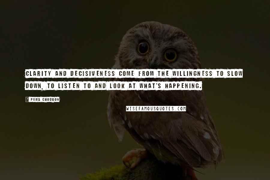 Pema Chodron Quotes: Clarity and decisiveness come from the willingness to slow down, to listen to and look at what's happening.