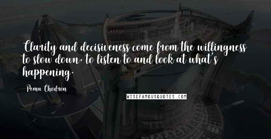 Pema Chodron Quotes: Clarity and decisiveness come from the willingness to slow down, to listen to and look at what's happening.