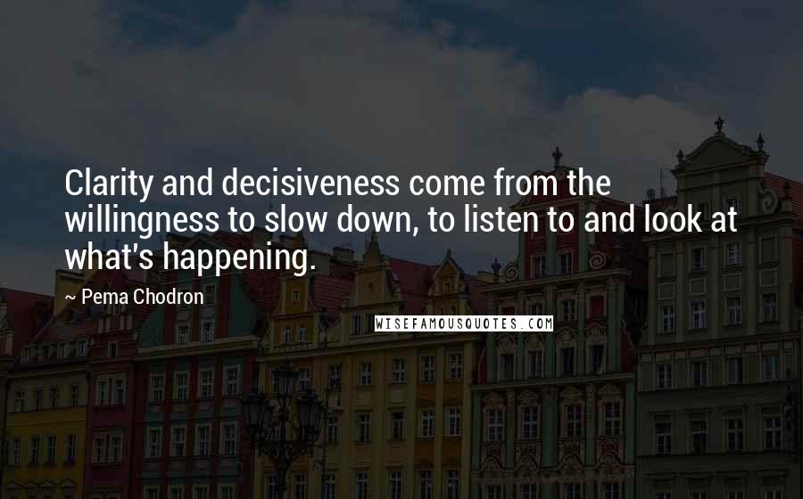 Pema Chodron Quotes: Clarity and decisiveness come from the willingness to slow down, to listen to and look at what's happening.
