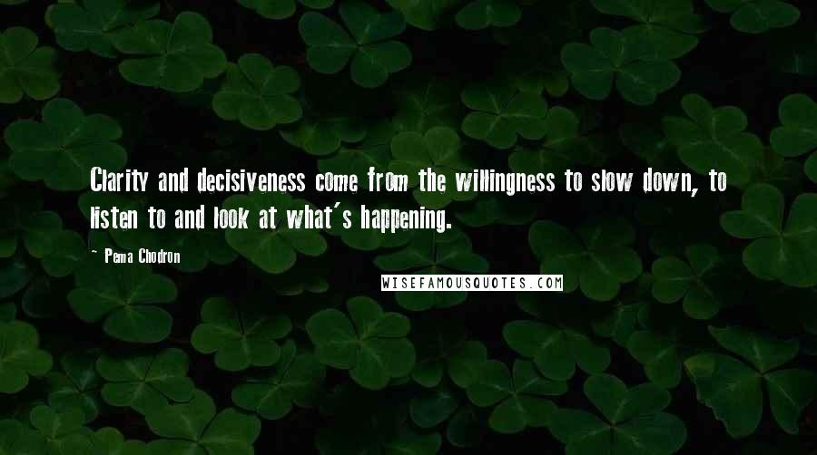 Pema Chodron Quotes: Clarity and decisiveness come from the willingness to slow down, to listen to and look at what's happening.