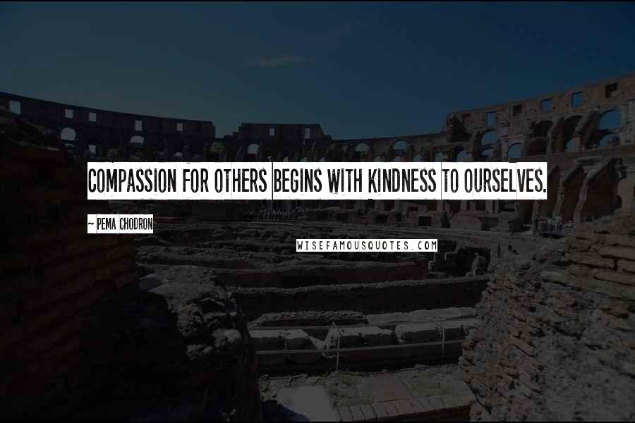 Pema Chodron Quotes: Compassion for others begins with kindness to ourselves.