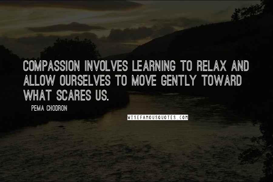 Pema Chodron Quotes: Compassion involves learning to relax and allow ourselves to move gently toward what scares us.