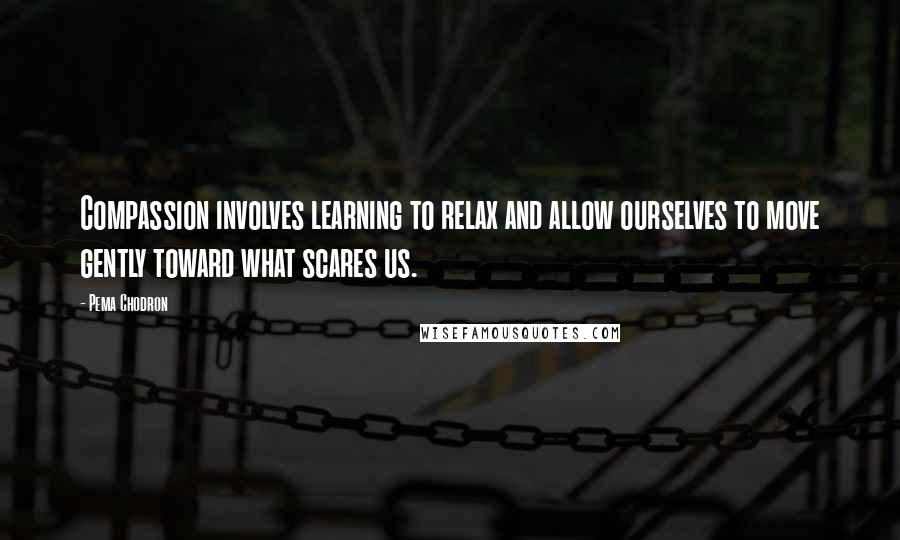 Pema Chodron Quotes: Compassion involves learning to relax and allow ourselves to move gently toward what scares us.