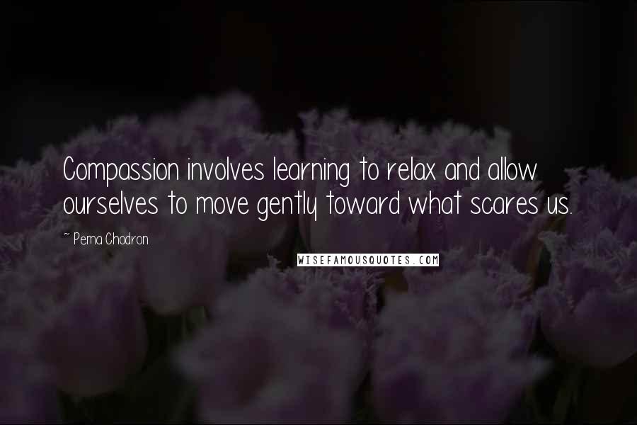Pema Chodron Quotes: Compassion involves learning to relax and allow ourselves to move gently toward what scares us.