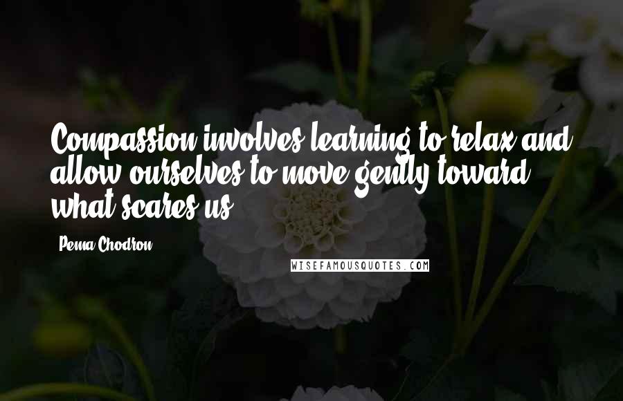 Pema Chodron Quotes: Compassion involves learning to relax and allow ourselves to move gently toward what scares us.