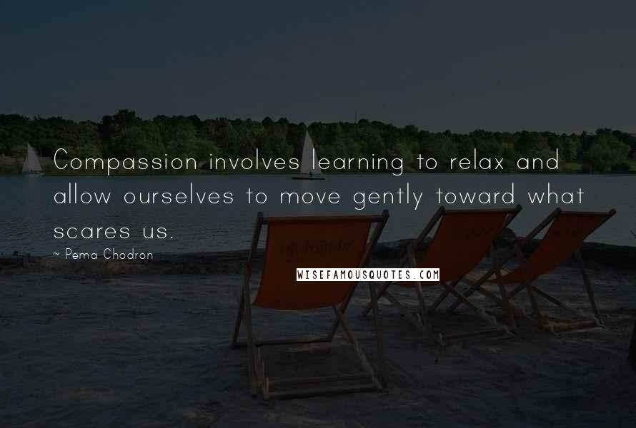 Pema Chodron Quotes: Compassion involves learning to relax and allow ourselves to move gently toward what scares us.