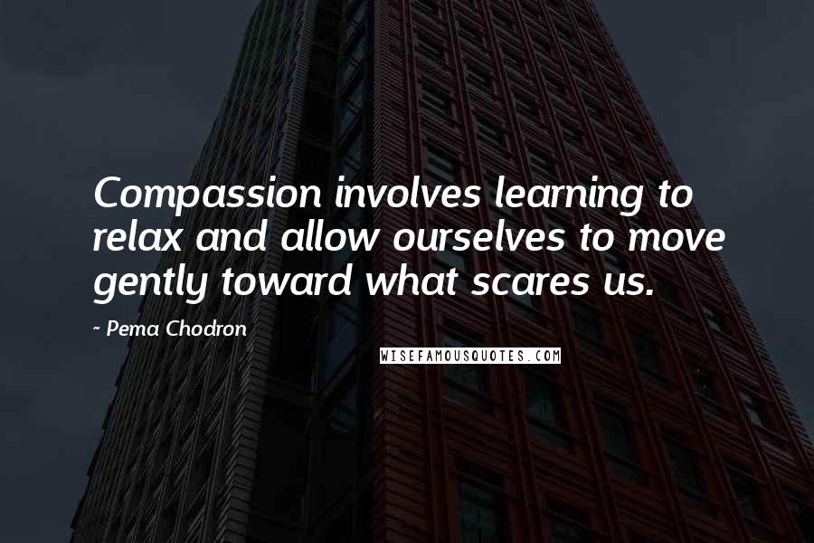 Pema Chodron Quotes: Compassion involves learning to relax and allow ourselves to move gently toward what scares us.