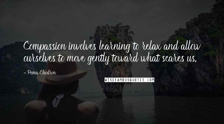 Pema Chodron Quotes: Compassion involves learning to relax and allow ourselves to move gently toward what scares us.